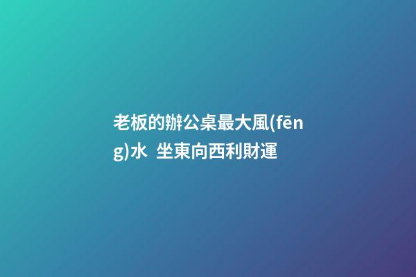 老板的辦公桌最大風(fēng)水  坐東向西利財運